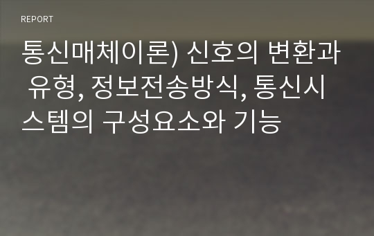 통신매체이론) 신호의 변환과 유형, 정보전송방식, 통신시스템의 구성요소와 기능