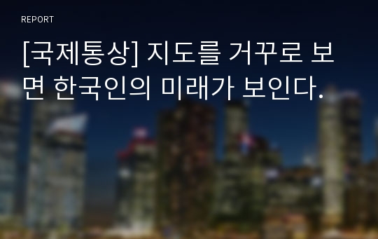 [국제통상] 지도를 거꾸로 보면 한국인의 미래가 보인다.