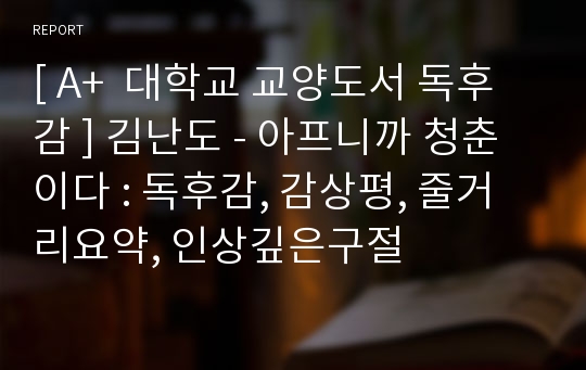 [ A+  대학교 교양도서 독후감 ] 김난도 - 아프니까 청춘이다 : 독후감, 감상평, 줄거리요약, 인상깊은구절