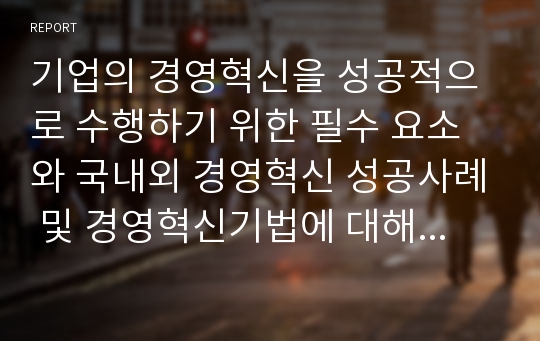 기업의 경영혁신을 성공적으로 수행하기 위한 필수 요소와 국내외 경영혁신 성공사례 및 경영혁신기법에 대해 자신의 의견