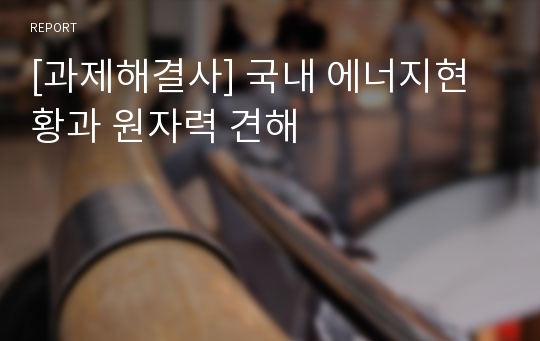 [과제해결사] 국내 에너지현황과 원자력 견해