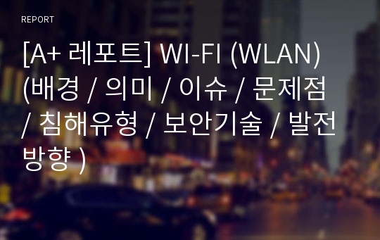 [A+ 레포트] WI-FI (WLAN) (배경 / 의미 / 이슈 / 문제점 / 침해유형 / 보안기술 / 발전방향 )