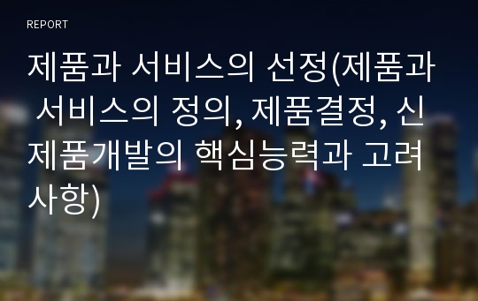 제품과 서비스의 선정(제품과 서비스의 정의, 제품결정, 신제품개발의 핵심능력과 고려사항)