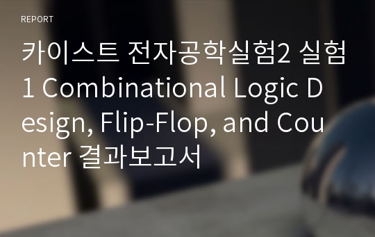 카이스트 전자공학실험2 실험1 Combinational Logic Design, Flip-Flop, and Counter 결과보고서