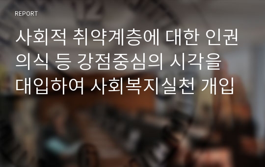 사회적 취약계층에 대한 인권의식 등 강점중심의 시각을 대입하여 사회복지실천 개입