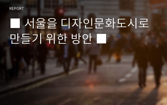 ■ 서울을 디자인문화도시로 만들기 위한 방안 ■