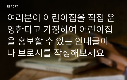 여러분이 어린이집을 직접 운영한다고 가정하여 어린이집을 홍보할 수 있는 안내글이나 브로셔를 작성해보세요