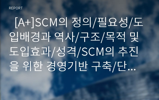   [A+]SCM의 정의/필요성/도입배경과 역사/구조/목적 및 도입효과/성격/SCM의 추진을 위한 경영기반 구축/단계별 추진계획/3단계/성공사례3가지