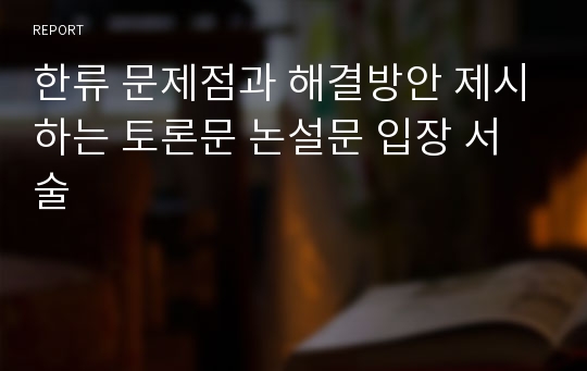 한류 문제점과 해결방안 제시하는 토론문 논설문 입장 서술