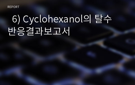   6) Cyclohexanol의 탈수 반응결과보고서