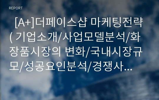   [A+]더페이스샵 마케팅전략( 기업소개/사업모델분석/화장품시장의 변화/국내시장규모/성공요인분석/경쟁사분석/STP전략/SWOT분석/결론)