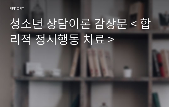 청소년 상담이론 감상문 &lt; 합리적 정서행동 치료 &gt;