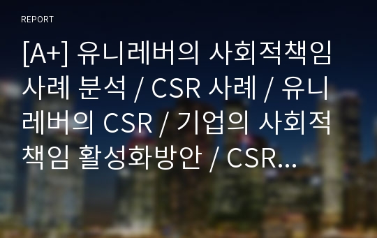 [A+] 유니레버의 사회적책임 사례 분석 / CSR 사례 / 유니레버의 CSR / 기업의 사회적책임 활성화방안 / CSR활성화방안 / 유니레버 기업분석, 현지화전략 / 유니레버의 활동 / 전략적 사회공헌활동 실행