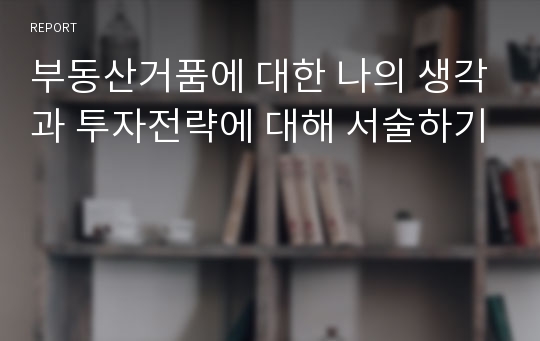 부동산거품에 대한 나의 생각과 투자전략에 대해 서술하기