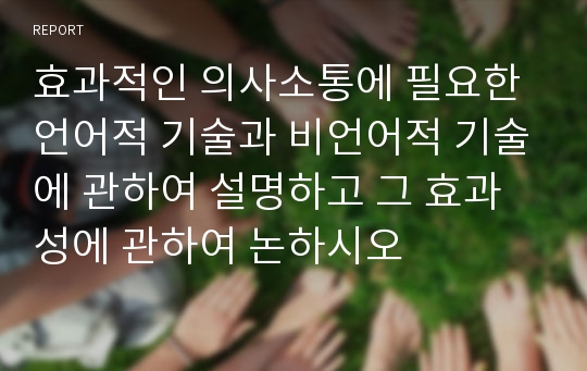 효과적인 의사소통에 필요한 언어적 기술과 비언어적 기술에 관하여 설명하고 그 효과성에 관하여 논하시오