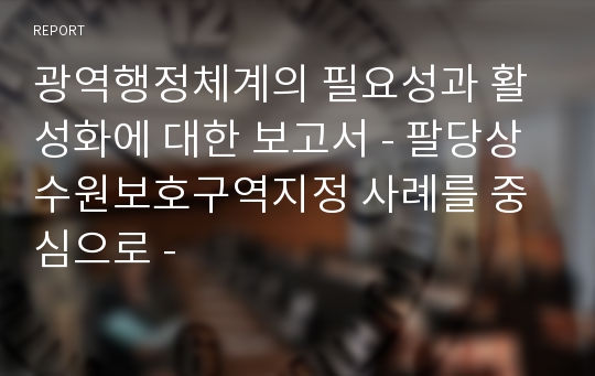 광역행정체계의 필요성과 활성화에 대한 보고서 - 팔당상수원보호구역지정 사례를 중심으로 -