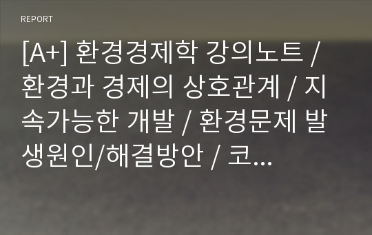 [A+] 환경경제학 강의노트 / 환경과 경제의 상호관계 / 지속가능한 개발 / 환경문제 발생원인/해결방안 / 코오즈 정리 / 경제적 유인수단 / 환경가치 측정방법 / 우리나라(한국) 환경정책