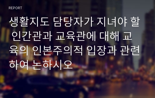 생활지도 담당자가 지녀야 할 인간관과 교육관에 대해 교육의 인본주의적 입장과 관련하여 논하시오