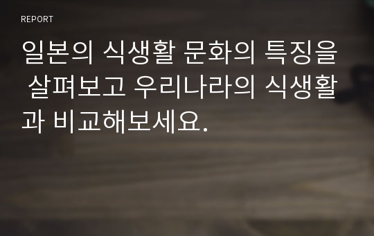 일본의 식생활 문화의 특징을 살펴보고 우리나라의 식생활과 비교해보세요.