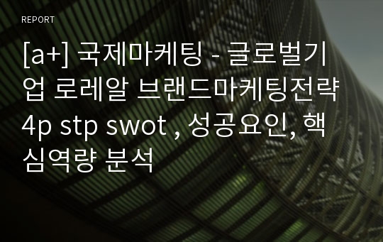 [a+] 국제마케팅 - 글로벌기업 로레알 브랜드마케팅전략 4p stp swot , 성공요인, 핵심역량 분석