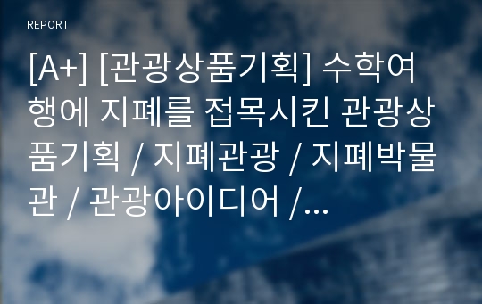 [A+] [관광상품기획] 수학여행에 지폐를 접목시킨 관광상품기획 / 지폐관광 / 지폐박물관 / 관광아이디어 / 수학여행 문제점 및 개선방안 / 수학여행 코스 / 아이디어 현실화방안