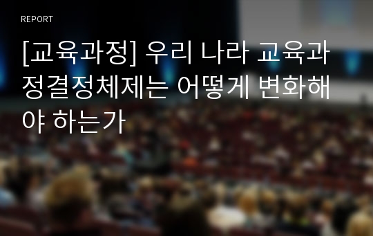 [교육과정] 우리 나라 교육과정결정체제는 어떻게 변화해야 하는가