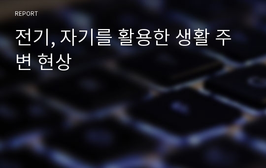 전기, 자기를 활용한 생활 주변 현상