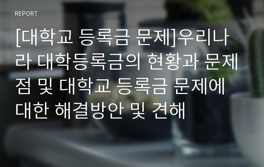 [대학교 등록금 문제]우리나라 대학등록금의 현황과 문제점 및 대학교 등록금 문제에 대한 해결방안 및 견해