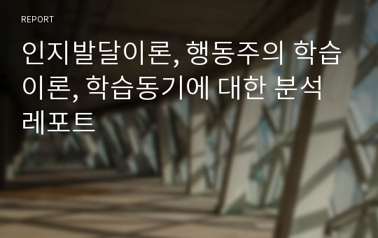 인지발달이론, 행동주의 학습이론, 학습동기에 대한 분석 레포트