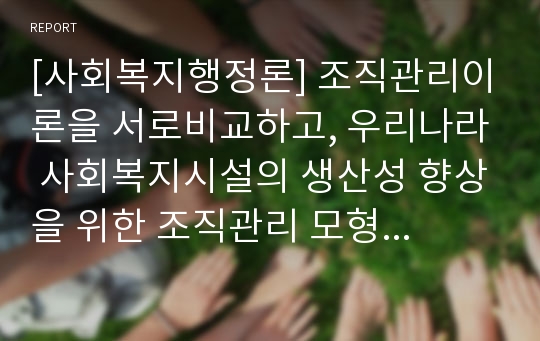 [사회복지행정론] 조직관리이론을 서로비교하고, 우리나라 사회복지시설의 생산성 향상을 위한 조직관리 모형에 대하여 설명하시오