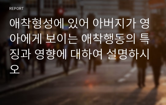 애착형성에 있어 아버지가 영아에게 보이는 애착행동의 특징과 영향에 대하여 설명하시오