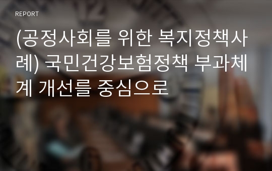 (공정사회를 위한 복지정책사례) 국민건강보험정책 부과체계 개선를 중심으로