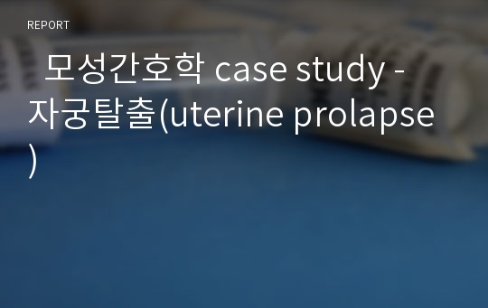   모성간호학 case study - 자궁탈출(uterine prolapse)