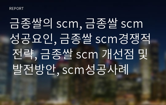 금종쌀의 scm, 금종쌀 scm성공요인, 금종쌀 scm경쟁적 전략, 금종쌀 scm 개선점 및 발전방안, scm성공사례