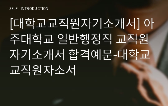 [대학교교직원자기소개서] 아주대학교 일반행정직 교직원자기소개서 합격예문-대학교교직원자소서