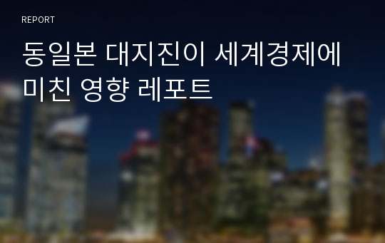 동일본 대지진이 세계경제에 미친 영향 레포트