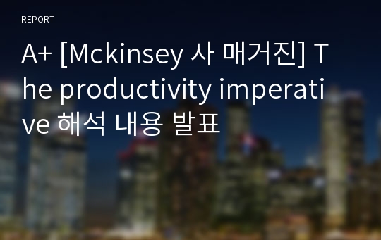 A+ [Mckinsey 사 매거진] The productivity imperative 해석 내용 발표