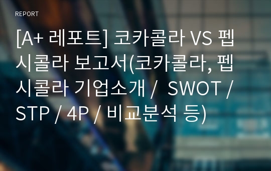 [A+ 레포트] 코카콜라 VS 펩시콜라 보고서(코카콜라, 펩시콜라 기업소개 /  SWOT / STP / 4P / 비교분석 등)