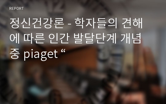 정신건강론 - 학자들의 견해에 따른 인간 발달단계 개념 중 piaget “