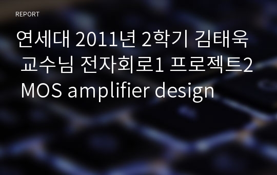 연세대 2011년 2학기 김태욱 교수님 전자회로1 프로젝트2 MOS amplifier design