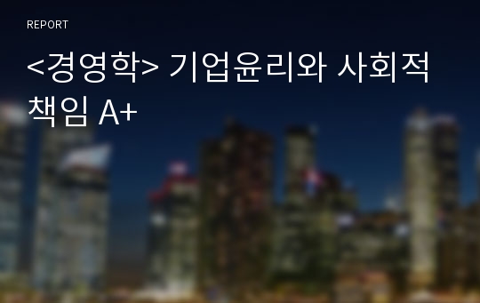 &lt;경영학&gt; 기업윤리와 사회적 책임 A+