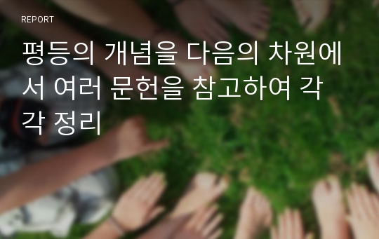 평등의 개념을 다음의 차원에서 여러 문헌을 참고하여 각각 정리