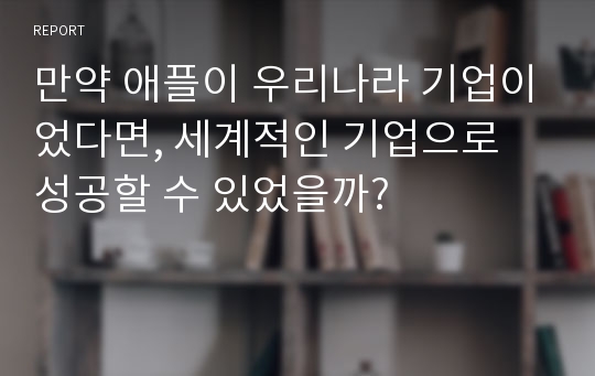 만약 애플이 우리나라 기업이었다면, 세계적인 기업으로 성공할 수 있었을까?