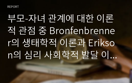 부모-자녀 관계에 대한 이론적 관점 중 Bronfenbrenner의 생태학적 이론과 Erikson의 심리 사회학적 발달 이론을 개관하고 효과적인 부모의 역할에 대해서 서술하시오.