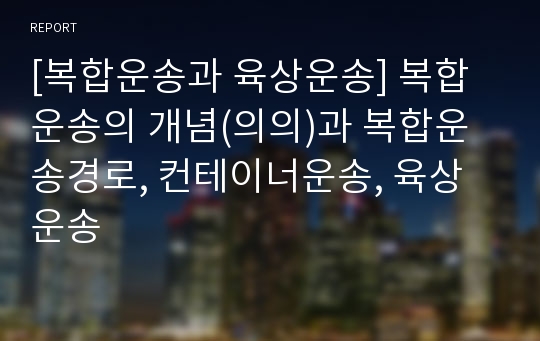 [복합운송과 육상운송] 복합운송의 개념(의의)과 복합운송경로, 컨테이너운송, 육상운송