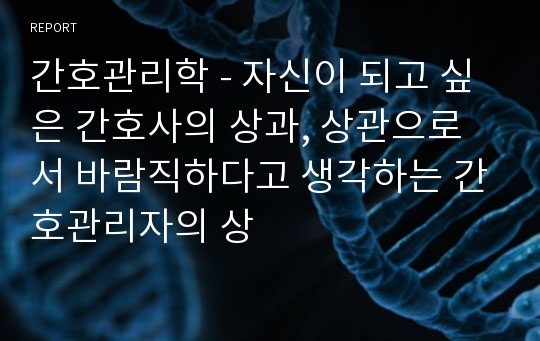 간호관리학 - 자신이 되고 싶은 간호사의 상과, 상관으로서 바람직하다고 생각하는 간호관리자의 상