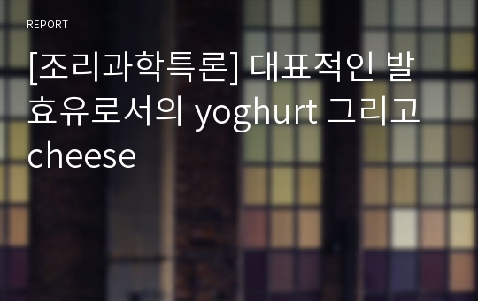 [조리과학특론] 대표적인 발효유로서의 yoghurt 그리고 cheese