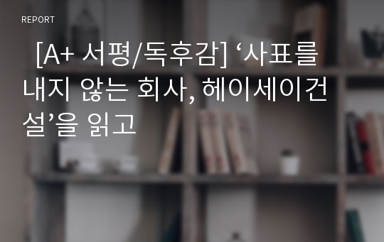   [A+ 서평/독후감] ‘사표를 내지 않는 회사, 헤이세이건설’을 읽고