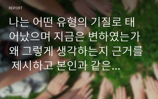 나는 어떤 유형의 기질로 태어났으며 지금은 변하였는가 왜 그렇게 생각하는지 근거를 제시하고 본인과 같은 기질의 영유아에게는