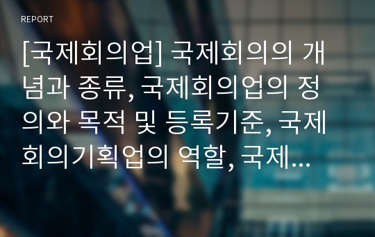 [국제회의업] 국제회의의 개념과 종류, 국제회의업의 정의와 목적 및 등록기준, 국제회의기획업의 역할, 국제회의업무